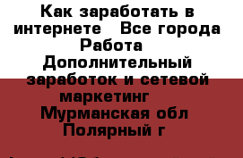 Как заработать в интернете - Все города Работа » Дополнительный заработок и сетевой маркетинг   . Мурманская обл.,Полярный г.